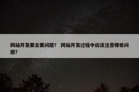 网站开发要主要问题？ 网站开发过程中应该注意哪些问题？