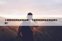 十堰营销型网站定制品牌？ 十堰营销型网站定制品牌公司？