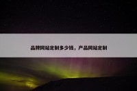 品牌网站定制多少钱，产品网站定制