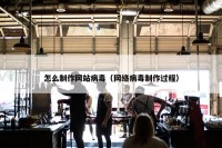 怎么制作网站病毒（网络病毒制作过程）