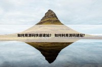 如何用源码快速建站？ 如何利用源码建站？