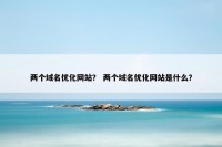 两个域名优化网站？ 两个域名优化网站是什么？