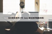 SEO优化技术工作（seo 优化技术难度大吗）