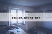 嘉华seo培训，嘉华培训是不是真的