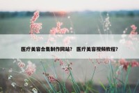 医疗美容合集制作网站？ 医疗美容视频教程？