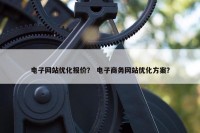 电子网站优化报价？ 电子商务网站优化方案？