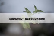 公司建品牌网站？ 知名企业网站搭建品牌？