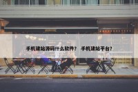 手机建站源码什么软件？ 手机建站平台？