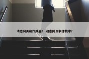 动态网页制作成品？ 动态网页制作技术？