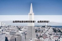 山西网站建设哪家靠谱？ 山西的网站？