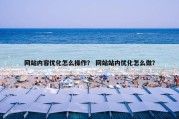 网站内容优化怎么操作？ 网站站内优化怎么做？
