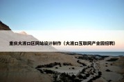 重庆大渡口区网站设计制作（大渡口互联网产业园招聘）