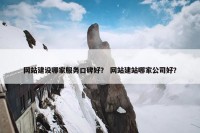 网站建设哪家服务口碑好？ 网站建站哪家公司好？