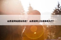 山西省网站建设系统？ 山西省网上办事服务大厅？