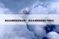 商丘永城网站定制公司？ 商丘永城网站定制公司地址？
