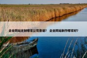 企业网站定制哪家公司靠谱？ 企业网站制作哪家好？
