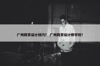 广州网页设计技巧？ 广州网页设计师学校？