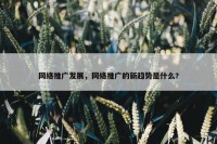 网络推广发展，网络推广的新趋势是什么?