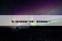 荆门餐饮网站推广价格？ 餐饮网络推广？