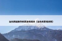 汕头网站制作奶茶游戏培训（汕头奶茶培训班）