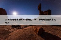 开源自助建站系统源码教程，2021十大开源免费建站程序