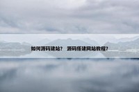 如何源码建站？ 源码搭建网站教程？