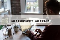 河南咨询网站搭建优化？ 河南咨询协会？