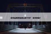 吉林品质网站建设哪个好？ 吉林质量？