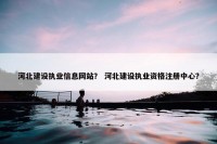 河北建设执业信息网站？ 河北建设执业资格注册中心？