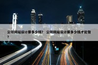 公司网站设计要多少钱？ 公司网站设计要多少钱才能做？
