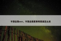 不想去做seo，不想去做某事用英语怎么说