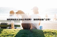 潍坊网站优化活动公司招聘？ 潍坊网站推广公司？