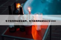 电子商务网站建设案例，电子商务网站建设论文3000