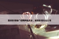 西安影视推广招聘网站大全，西安影视文化公司