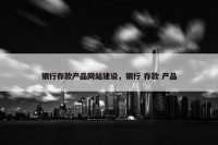 银行存款产品网站建设，银行 存款 产品
