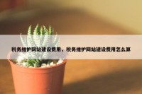 税务维护网站建设费用，税务维护网站建设费用怎么算