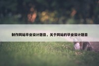 制作网站毕业设计题目，关于网站的毕业设计题目