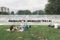 网络建设公司广州（网络建设公司广州有几家）