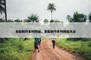 龙船制作素材网站，龙船制作素材网站大全
