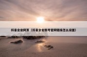 抖音企业网页（抖音企业账号官网链接怎么设置）