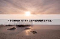 抖音企业网页（抖音企业账号官网链接怎么设置）