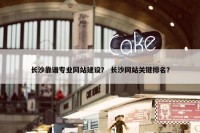 长沙靠谱专业网站建设？ 长沙网站关键排名？