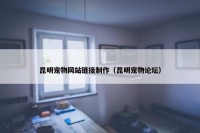 昆明宠物网站链接制作（昆明宠物论坛）