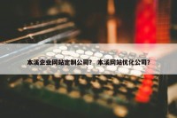本溪企业网站定制公司？ 本溪网站优化公司？