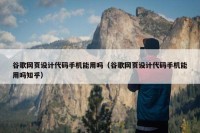 谷歌网页设计代码手机能用吗（谷歌网页设计代码手机能用吗知乎）