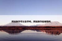 网站制作可以自学吗，网站制作能赚钱吗