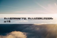 开心人医药网站推广产品，开心人大药房网上药店官网app下载