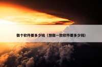 做个软件要多少钱（想做一款软件要多少钱）