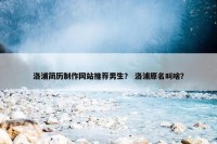 洛浦简历制作网站推荐男生？ 洛浦原名叫啥？