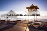 怎么利用php源码建站，phpstudy源码搭建教程